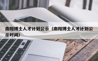 南阳博士人才计划公示（南阳博士人才计划公示时间）