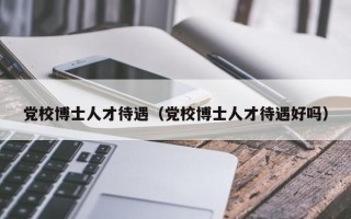 党校博士人才待遇（党校博士人才待遇好吗）