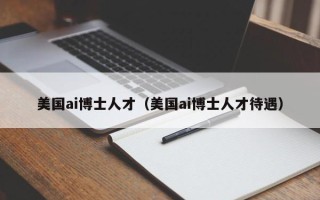 美国ai博士人才（美国ai博士人才待遇）