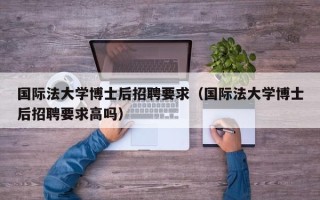 国际法大学博士后招聘要求（国际法大学博士后招聘要求高吗）