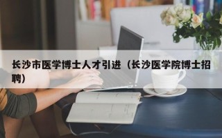 长沙市医学博士人才引进（长沙医学院博士招聘）