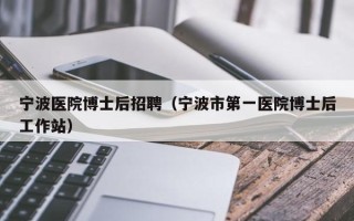 宁波医院博士后招聘（宁波市第一医院博士后工作站）