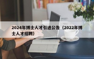 2024年博士人才引进公告（2022年博士人才招聘）