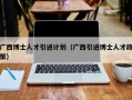 广西博士人才引进计划（广西引进博士人才政策）