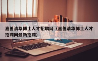 嘉善清华博士人才招聘网（嘉善清华博士人才招聘网最新招聘）