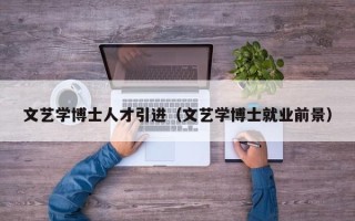 文艺学博士人才引进（文艺学博士就业前景）