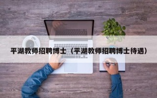 平湖教师招聘博士（平湖教师招聘博士待遇）