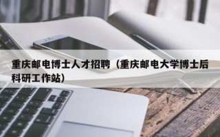 重庆邮电博士人才招聘（重庆邮电大学博士后科研工作站）