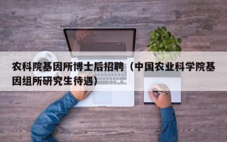 农科院基因所博士后招聘（中国农业科学院基因组所研究生待遇）