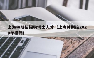 上海特斯拉招聘博士人才（上海特斯拉2020年招聘）