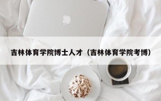 吉林体育学院博士人才（吉林体育学院考博）