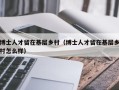 博士人才留在基层乡村（博士人才留在基层乡村怎么样）