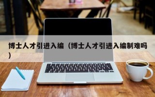 博士人才引进入编（博士人才引进入编制难吗）