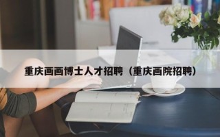重庆画画博士人才招聘（重庆画院招聘）