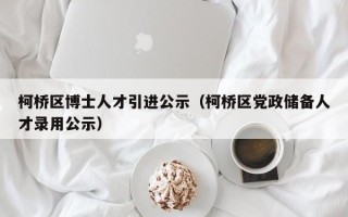 柯桥区博士人才引进公示（柯桥区党政储备人才录用公示）
