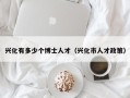 兴化有多少个博士人才（兴化市人才政策）