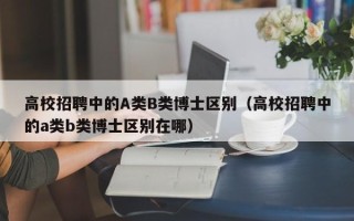 高校招聘中的A类B类博士区别（高校招聘中的a类b类博士区别在哪）