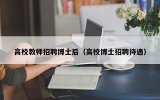 高校教师招聘博士后（高校博士招聘待遇）