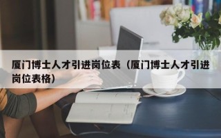 厦门博士人才引进岗位表（厦门博士人才引进岗位表格）