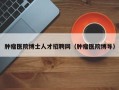 肿瘤医院博士人才招聘网（肿瘤医院博导）