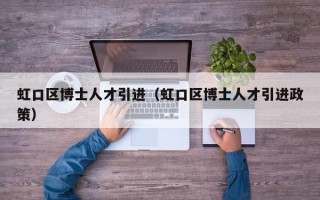 虹口区博士人才引进（虹口区博士人才引进政策）