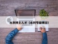 水利博士人才（水利专业博士）