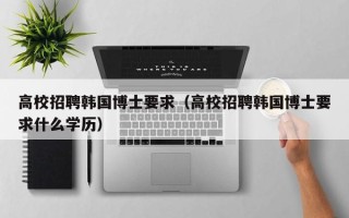 高校招聘韩国博士要求（高校招聘韩国博士要求什么学历）
