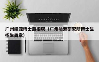 广州能源博士后招聘（广州能源研究所博士生招生简章）