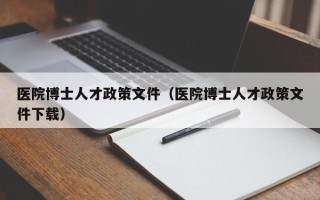 医院博士人才政策文件（医院博士人才政策文件下载）