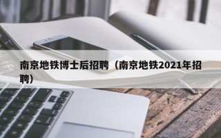 南京地铁博士后招聘（南京地铁2021年招聘）