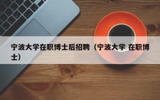 宁波大学在职博士后招聘（宁波大学 在职博士）