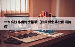 二本高校韩国博士招聘（韩国博士毕业回国待遇）