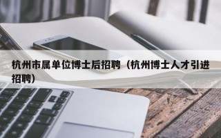 杭州市属单位博士后招聘（杭州博士人才引进招聘）