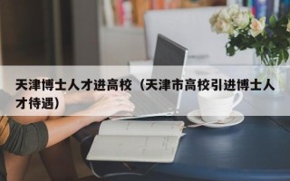 天津博士人才进高校（天津市高校引进博士人才待遇）