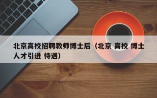 北京高校招聘教师博士后（北京 高校 博士人才引进 待遇）