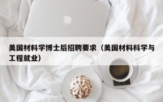 美国材料学博士后招聘要求（美国材料科学与工程就业）