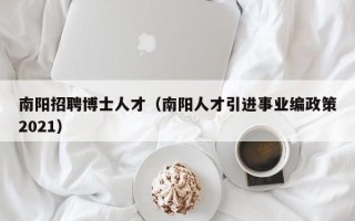 南阳招聘博士人才（南阳人才引进事业编政策2021）