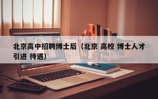 北京高中招聘博士后（北京 高校 博士人才引进 待遇）