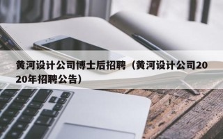 黄河设计公司博士后招聘（黄河设计公司2020年招聘公告）