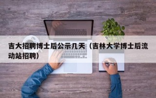 吉大招聘博士后公示几天（吉林大学博士后流动站招聘）