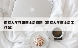 南京大学在职博士后招聘（南京大学博士后工作站）