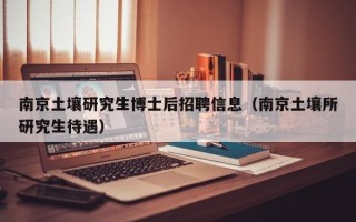 南京土壤研究生博士后招聘信息（南京土壤所研究生待遇）