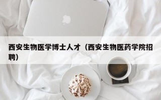 西安生物医学博士人才（西安生物医药学院招聘）