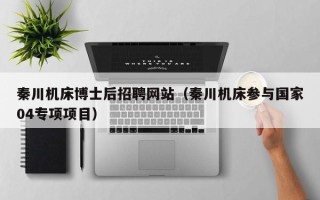 秦川机床博士后招聘网站（秦川机床参与国家04专项项目）