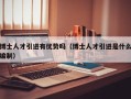 博士人才引进有优势吗（博士人才引进是什么编制）