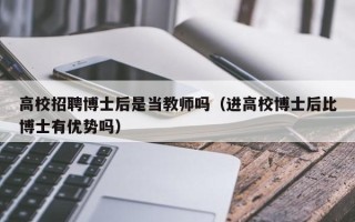 高校招聘博士后是当教师吗（进高校博士后比博士有优势吗）