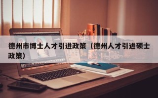 德州市博士人才引进政策（德州人才引进硕士政策）