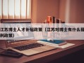 江苏博士人才补贴政策（江苏对博士有什么福利政策）