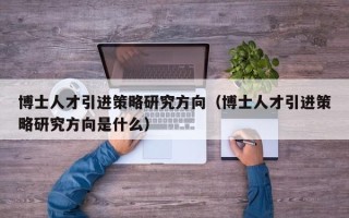 博士人才引进策略研究方向（博士人才引进策略研究方向是什么）