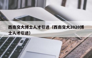 西南交大博士人才引进（西南交大2020博士人才引进）